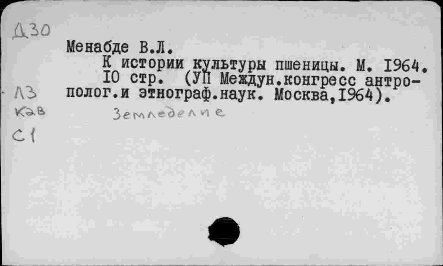 ﻿A3û
Менабде В.Л.
К истории культуры пшеницы. М. 1964
10 стр. (УП Междун.конгресс антро-
- A3 полог.и этнограф.наук. Москва,1964).